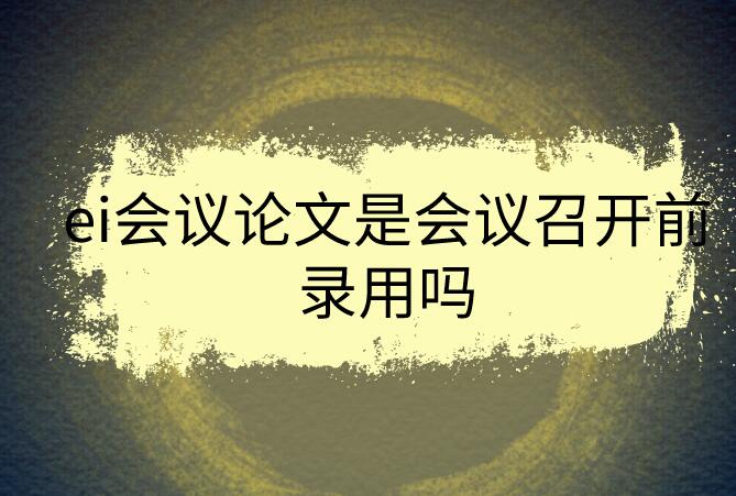 ei會(huì)議論文是會(huì)議召開前錄用嗎