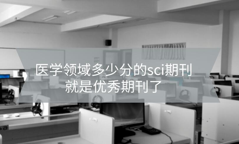 醫(yī)學(xué)領(lǐng)域多少分的sci期刊就是優(yōu)秀期刊了?