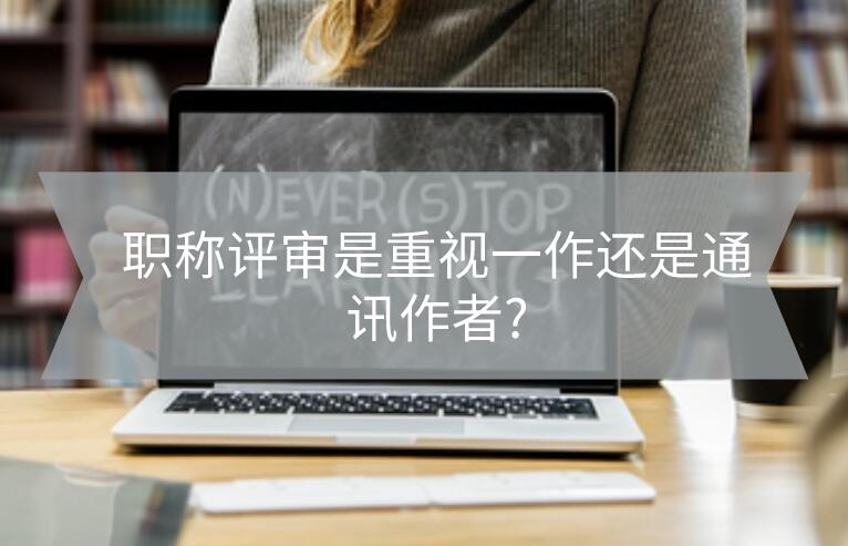 職稱評(píng)審是重視一作還是通訊作者?