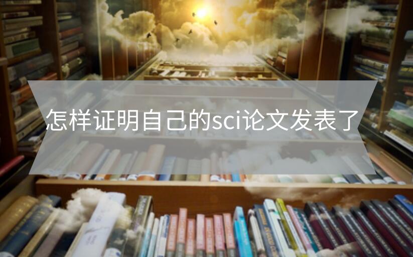 怎樣證明自己的sci論文發(fā)表了