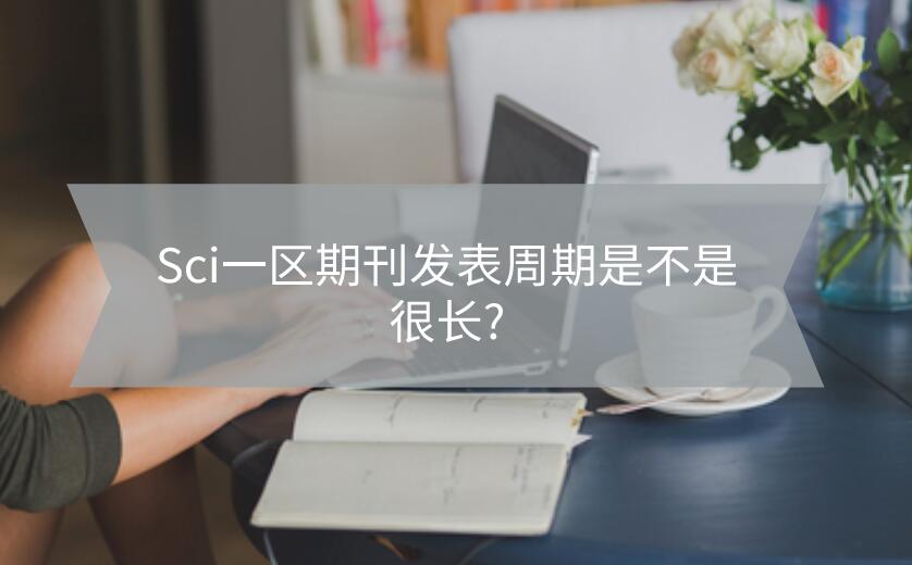 Sci一區(qū)期刊發(fā)表周期是不是很長(zhǎng)?