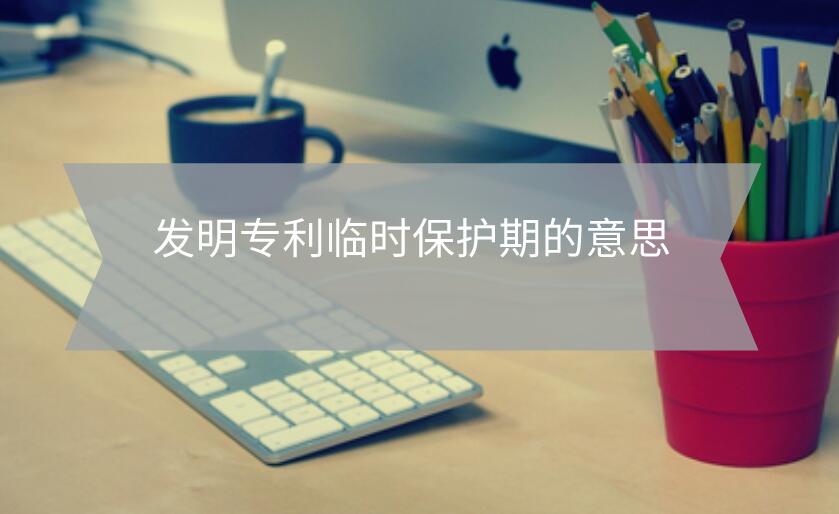 發(fā)明專利臨時(shí)保護(hù)期的意思