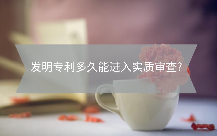 發(fā)明專利多久能進(jìn)入實(shí)質(zhì)審查?