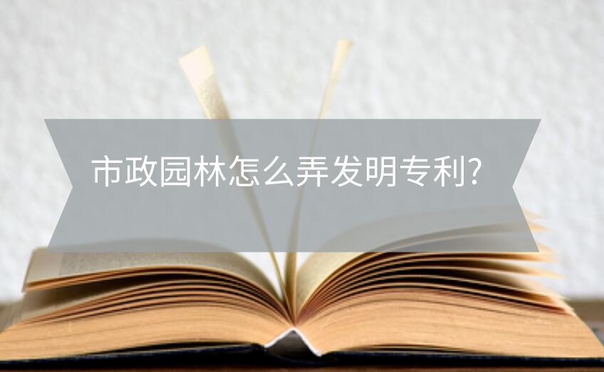 市政園林怎么弄發明專利?