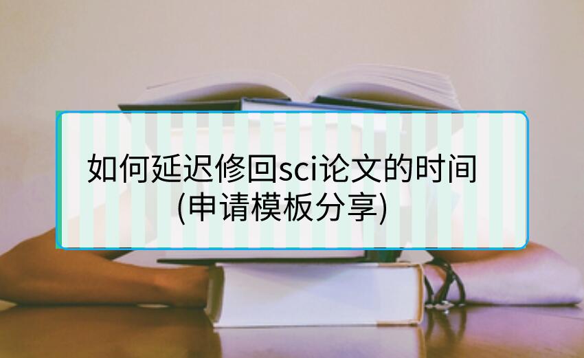 如何延遲修回sci論文的時(shí)間(申請(qǐng)模板分享)