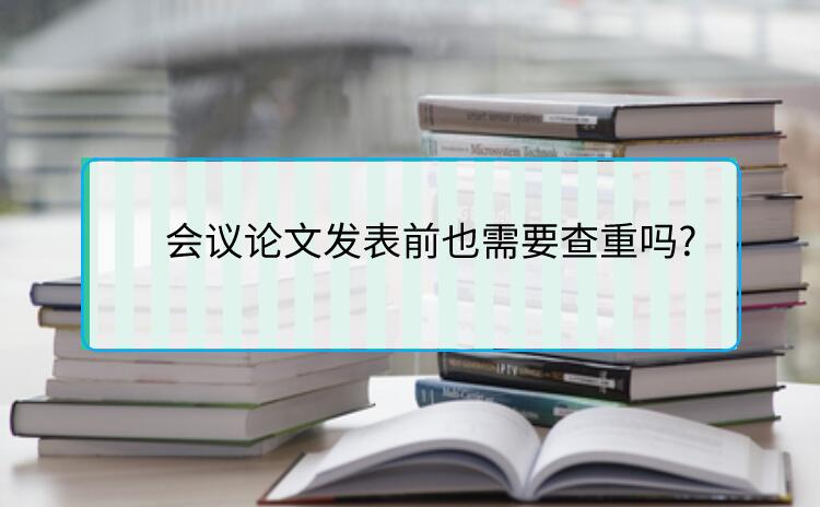 會議論文發(fā)表前也需要查重嗎?