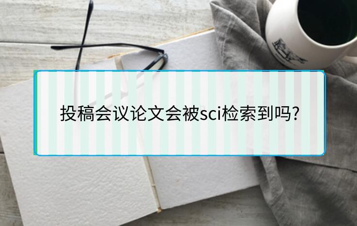 投稿會(huì)議論文會(huì)被sci檢索到嗎?