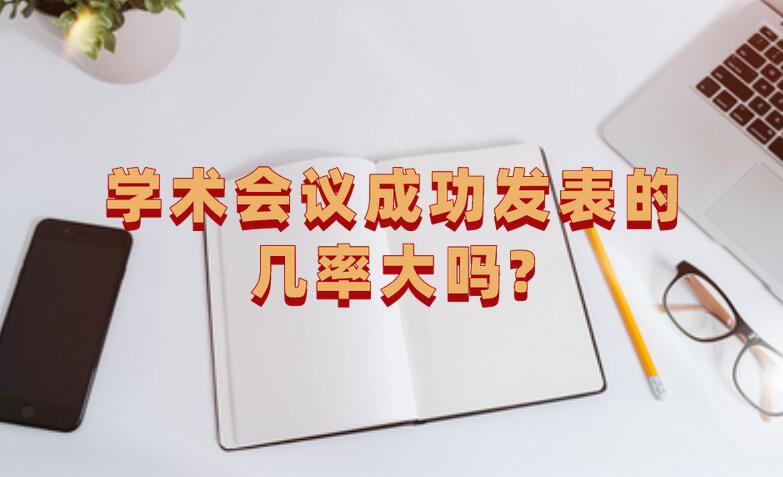 學(xué)術(shù)會(huì)議成功發(fā)表的幾率大嗎?