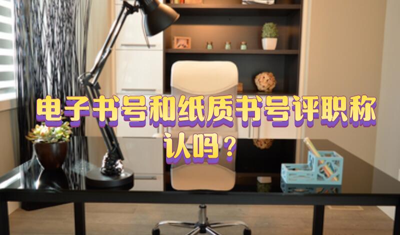 電子書號(hào)和紙質(zhì)書號(hào)評(píng)職稱認(rèn)嗎？