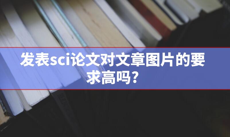 發(fā)表sci論文對文章圖片的要求高嗎?